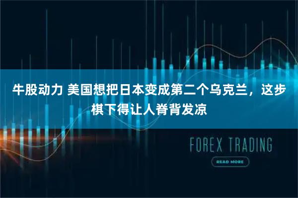 牛股动力 美国想把日本变成第二个乌克兰，这步棋下得让人脊背发凉
