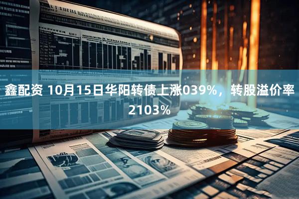 鑫配资 10月15日华阳转债上涨039%，转股溢价率2103%