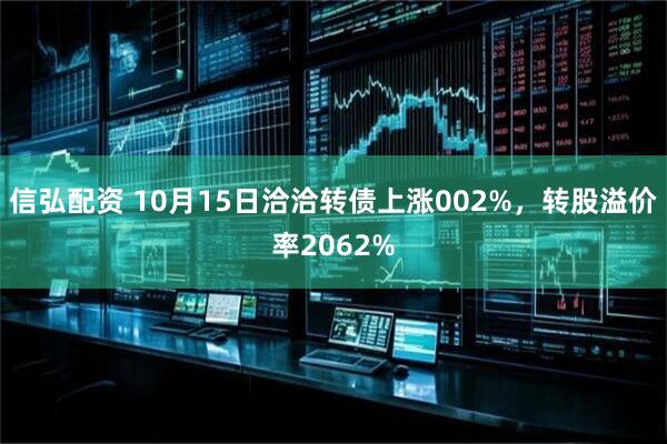 信弘配资 10月15日洽洽转债上涨002%，转股溢价率2062%