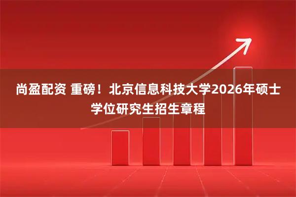尚盈配资 重磅！北京信息科技大学2026年硕士学位研究生招生章程