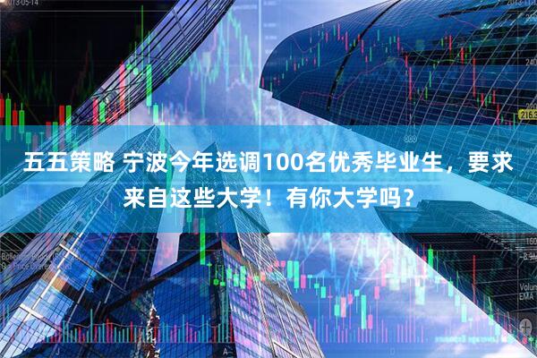 五五策略 宁波今年选调100名优秀毕业生，要求来自这些大学！有你大学吗？