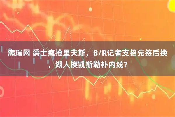 满瑞网 爵士疯抢里夫斯，B/R记者支招先签后换，湖人换凯斯勒补内线？