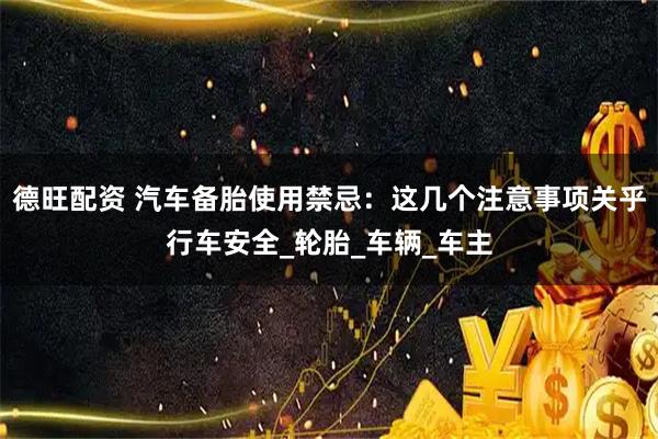 德旺配资 汽车备胎使用禁忌：这几个注意事项关乎行车安全_轮胎_车辆_车主