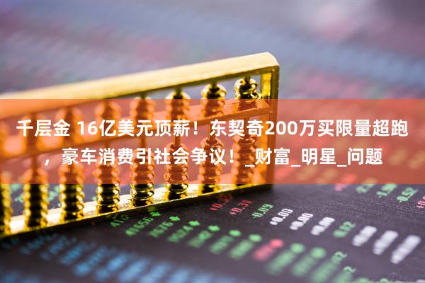 千层金 16亿美元顶薪！东契奇200万买限量超跑，豪车消费引社会争议！_财富_明星_问题