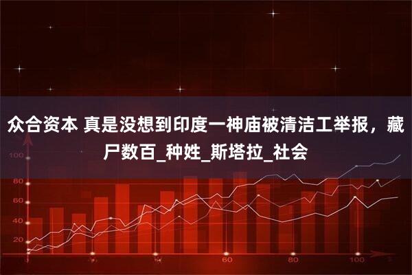 众合资本 真是没想到印度一神庙被清洁工举报，藏尸数百_种姓_斯塔拉_社会