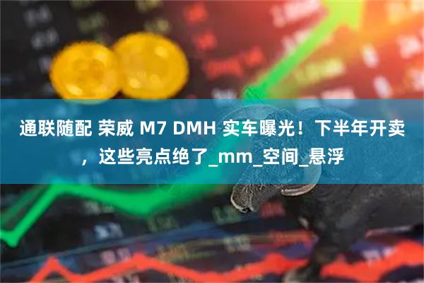 通联随配 荣威 M7 DMH 实车曝光！下半年开卖，这些亮点绝了_mm_空间_悬浮